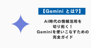 【Gemini とは？】AI時代の情報活用を切り拓く！Geminiを使いこなすための完全ガイド